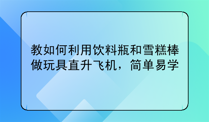 教如何利用饮料瓶和雪糕棒做玩具直升飞机，简单易学