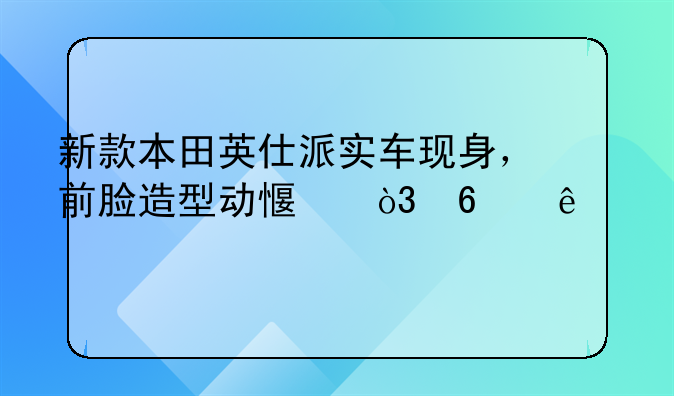 新款本田英仕派实车现身，前脸造型动感，升级4.0系统