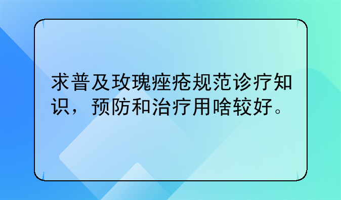 求普及玫瑰痤疮规范诊疗知识，预防和治疗用啥较好。