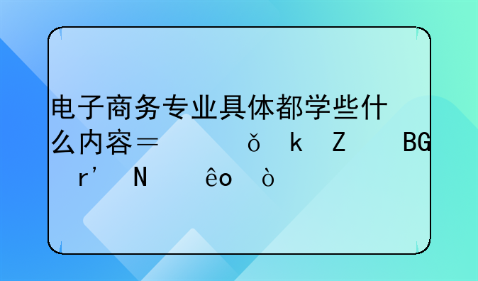 电子商务专业具体都学些什么内容？就业方向有哪些？