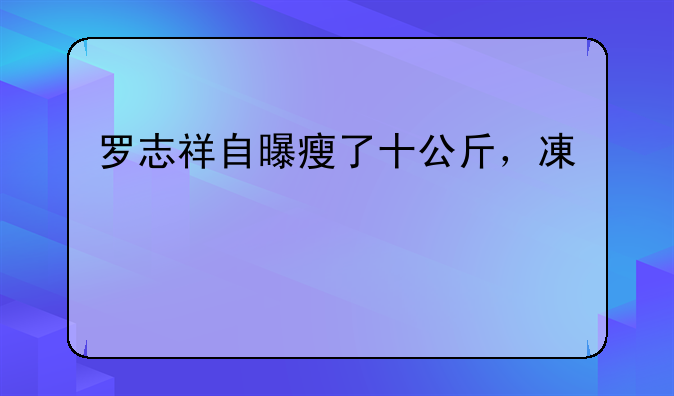 罗志祥自曝瘦了十公斤，减肥前后的他相貌变化大吗？