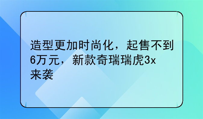 造型更加时尚化，起售不到6万元，新款奇瑞瑞虎3x来袭