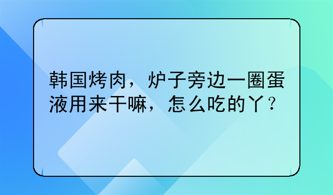 韩国烤肉，炉子旁边一圈蛋液用来干嘛，怎么吃的丫？