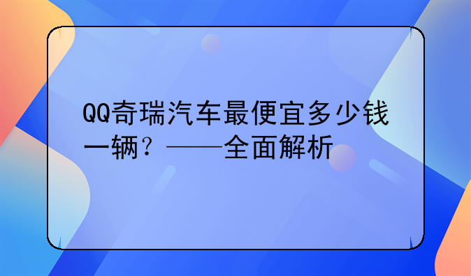 QQ奇瑞汽车最便宜多少钱一辆？——全面解析