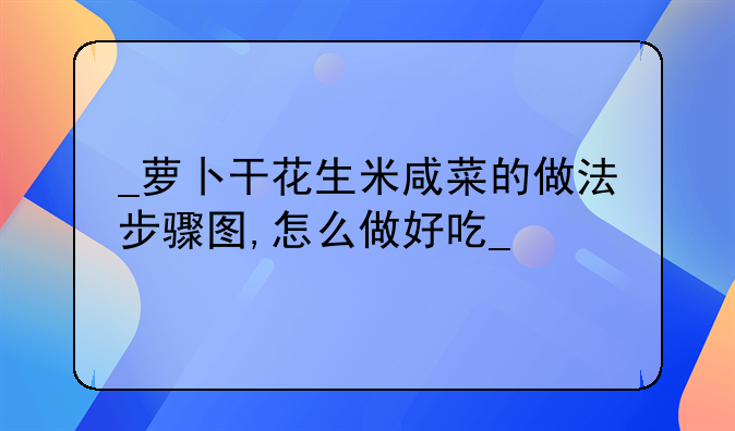 
萝卜干花生米咸菜的做法步骤图,怎么做好吃
