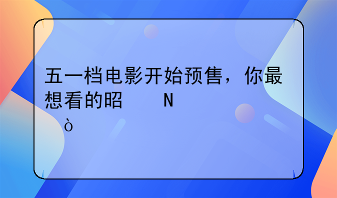 五一档电影开始预售，你最想看的是哪一部？