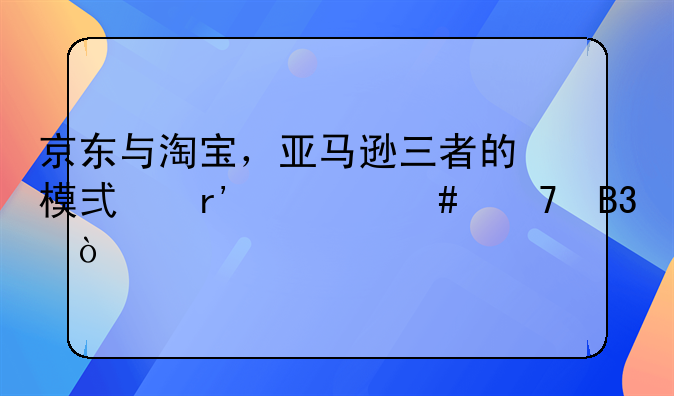 京东与淘宝，亚马逊三者的模式有什么不同？