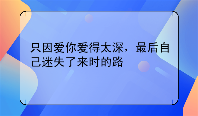 只因爱你爱得太深，最后自己迷失了来时的路