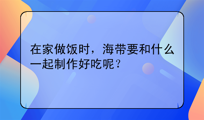 在家做饭时，海带要和什么一起制作好吃呢？