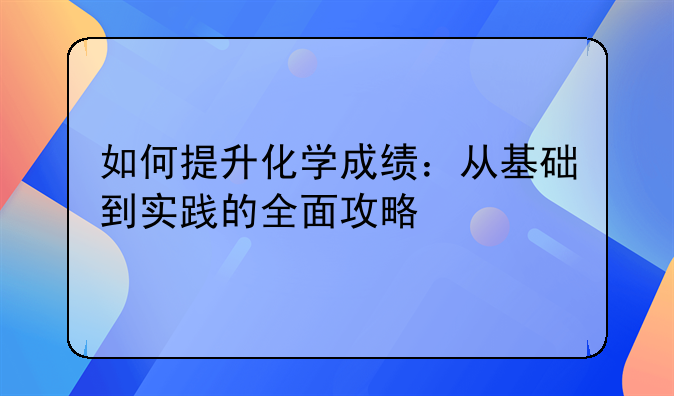 如何提升化学成绩：从基础到实践的全面攻略