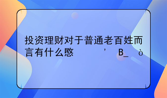 投资理财对于普通老百姓而言有什么意义吗？