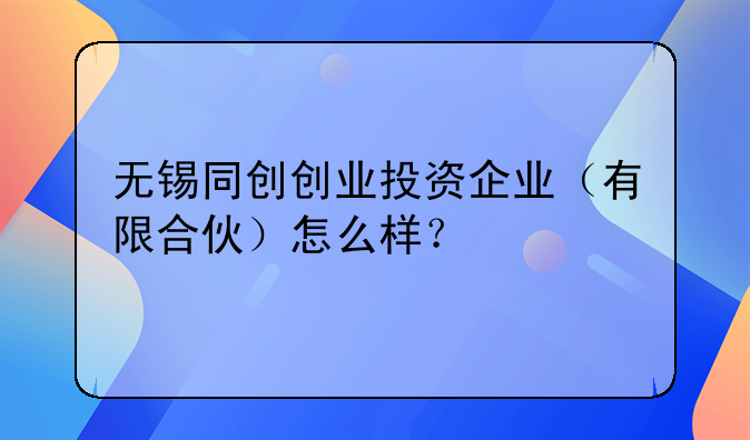 无锡同创创业投资企业（有限合伙）怎么样？