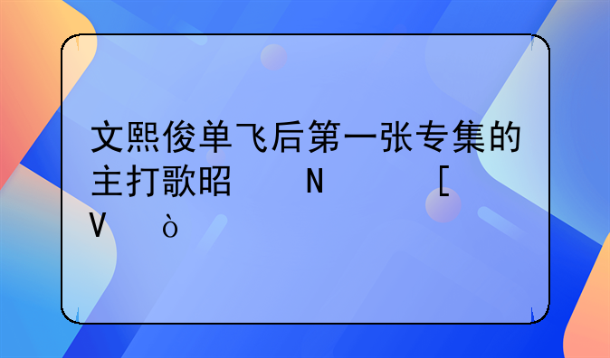 文熙俊单飞后第一张专集的主打歌是哪首啊？