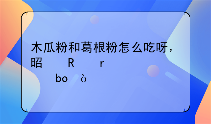 木瓜粉和葛根粉怎么吃呀，是放在一起泡嘛？