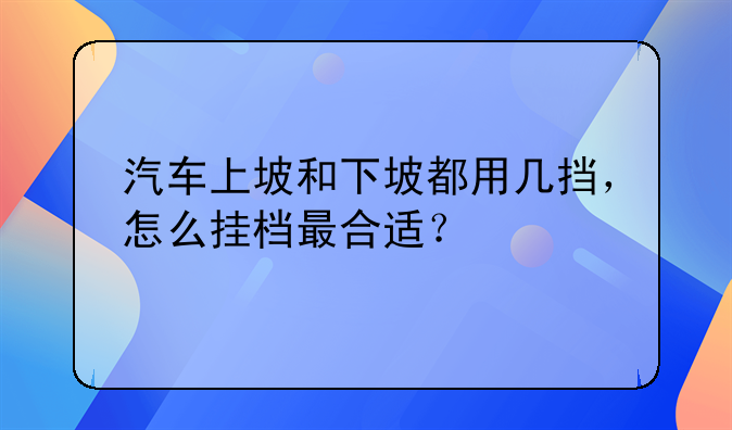 汽车上坡和下坡都用几挡，怎么挂档最合适？