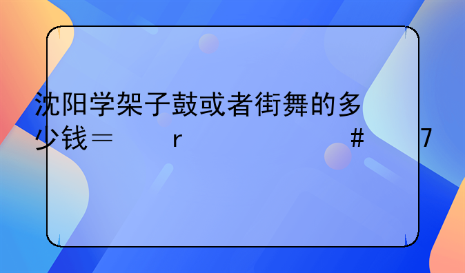 沈阳学架子鼓或者街舞的多少钱？在什么位置