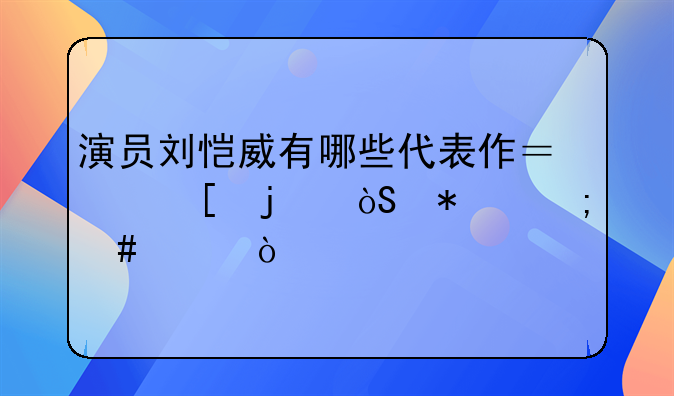 演员刘恺威有哪些代表作？他的演技怎么样？