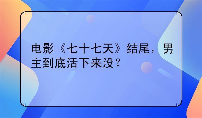 电影《七十七天》结尾，男主到底活下来没？