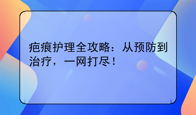 疤痕护理全攻略：从预防到治疗，一网打尽！