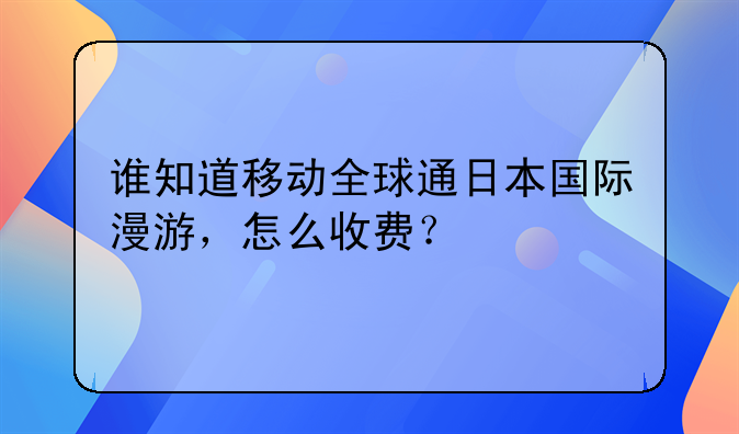 谁知道移动全球通日本国际漫游，怎么收费？