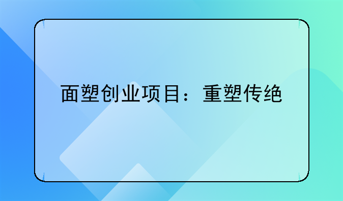 面塑创业项目：重塑传统艺术，焕发创意新生