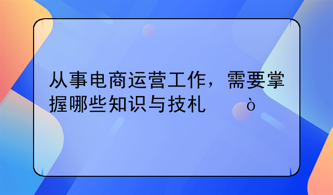 从事电商运营工作，需要掌握哪些知识与技术？