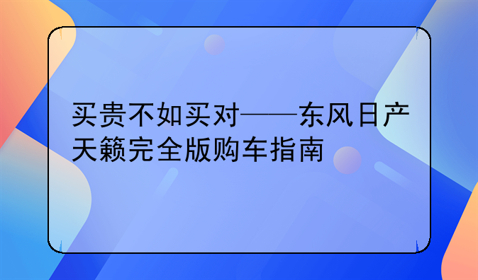 买贵不如买对——东风日产天籁完全版购车指南