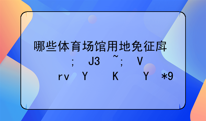 哪些体育场馆用地免征房产税和城镇土地使用税