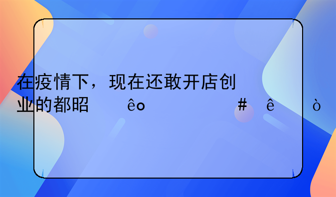 在疫情下，现在还敢开店创业的都是些什么人？