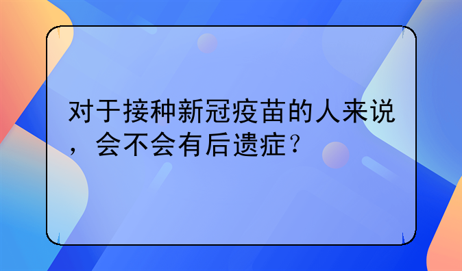 对于接种新冠疫苗的人来说，会不会有后遗症？