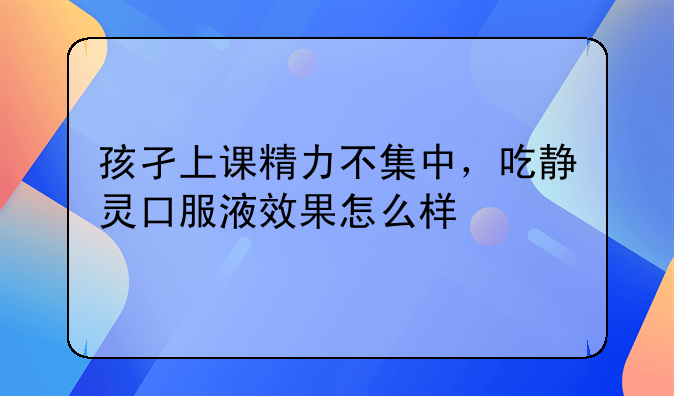 孩孑上课精力不集中，吃静灵口服液效果怎么样