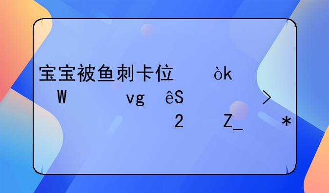 宝宝被鱼刺卡住：如何冷静应对及寻求医疗帮助