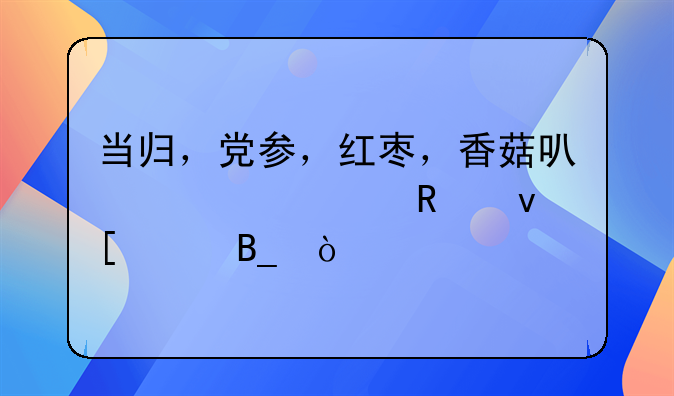 当归，党参，红枣，香菇可以一起用来炖汤吗？