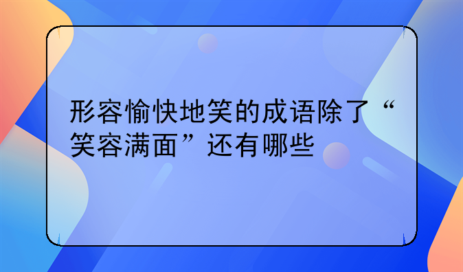 形容愉快地笑的成语除了“笑容满面”还有哪些