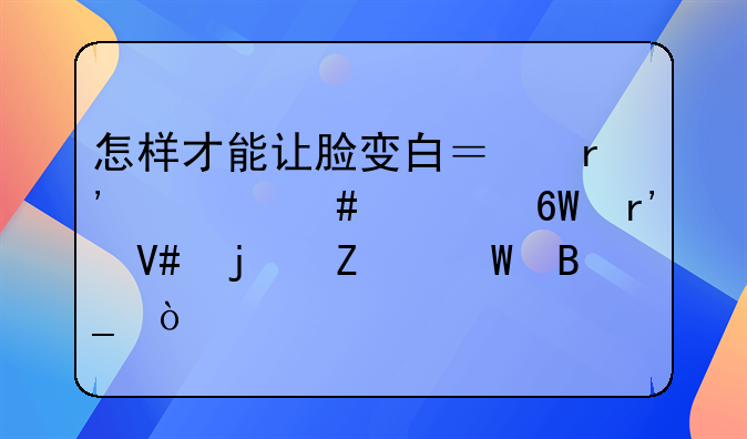 怎样才能让脸变白？有什么简单有效的方法吗？