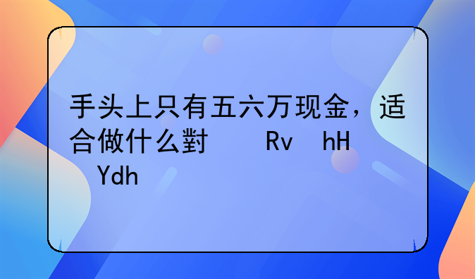 手头上只有五六万现金，适合做什么小生意呢？