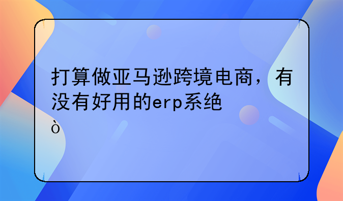 打算做亚马逊跨境电商，有没有好用的erp系统？