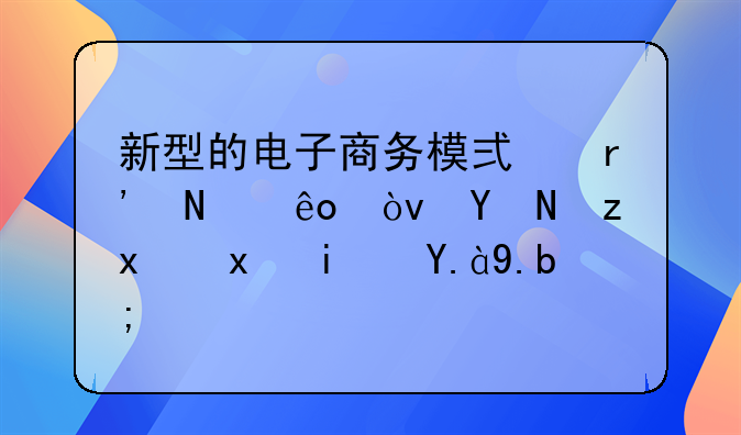 新型的电子商务模式有哪些？各自特点是什么？