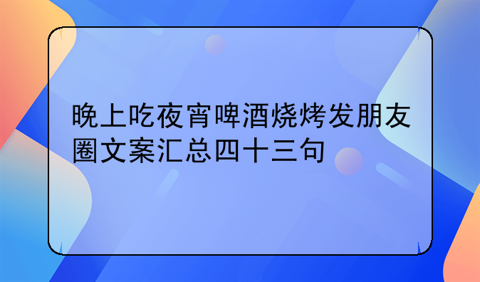 晚上吃夜宵啤酒烧烤发朋友圈文案汇总四十三句