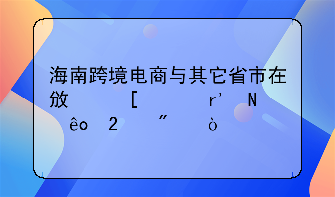 海南跨境电商与其它省市在政策上有哪些区别？