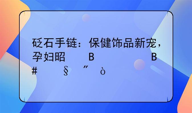 砭石手链：保健饰品新宠，孕妇是否适合佩戴？