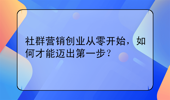 社群营销创业从零开始，如何才能迈出第一步？