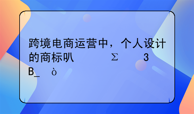 跨境电商运营中，个人设计的商标可以注册吗？