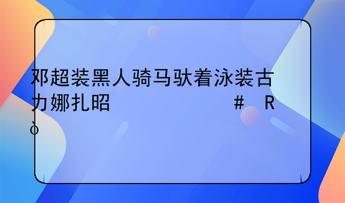 邓超装黑人骑马驮着泳装古力娜扎是什么电影？