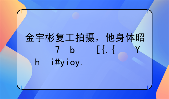 金宇彬复工拍摄，他身体是不是已经恢复好了？