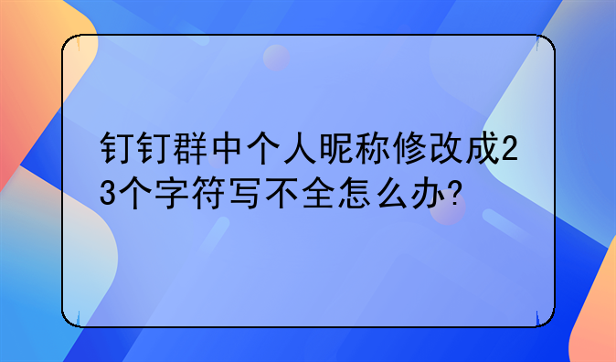 钉钉群中个人昵称修改成23个字符写不全怎么办?