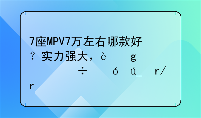 7座MPV7万左右哪款好？实力强大，这几款都值得看看