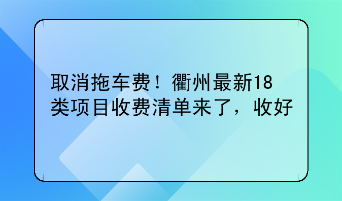 取消拖车费！衢州最新18类项目收费清单来了，收好