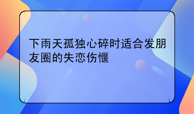 下雨天孤独心碎时适合发朋友圈的失恋伤感心情说说