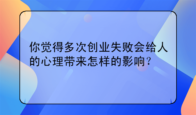 你觉得多次创业失败会给人的心理带来怎样的影响？